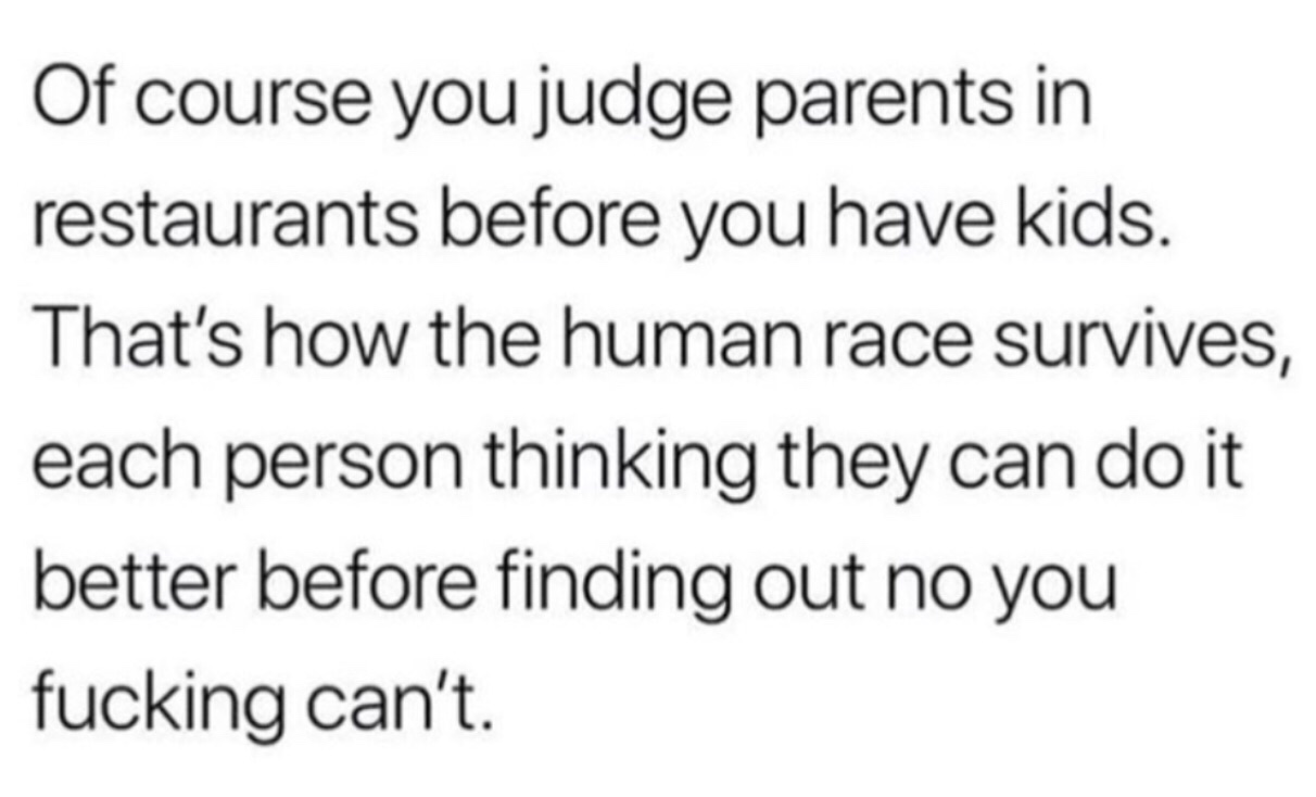 Of course you judge parents in restaurants before you have kids. That's how the human race survives, each person thinking they can do it better before finding out no you fucking can't.