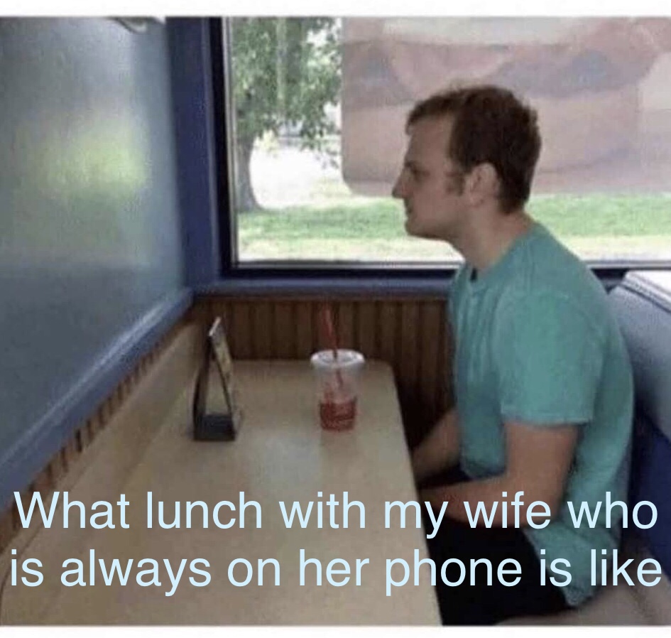 people always on their phone meme - What lunch with my wife who is always on her phone is