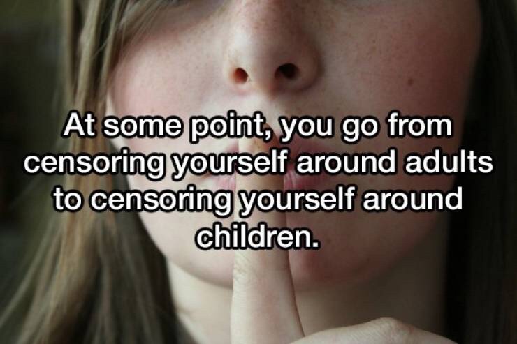 good shower thoughts - At some point, you go from censoring yourself around adults to censoring yourself around children.