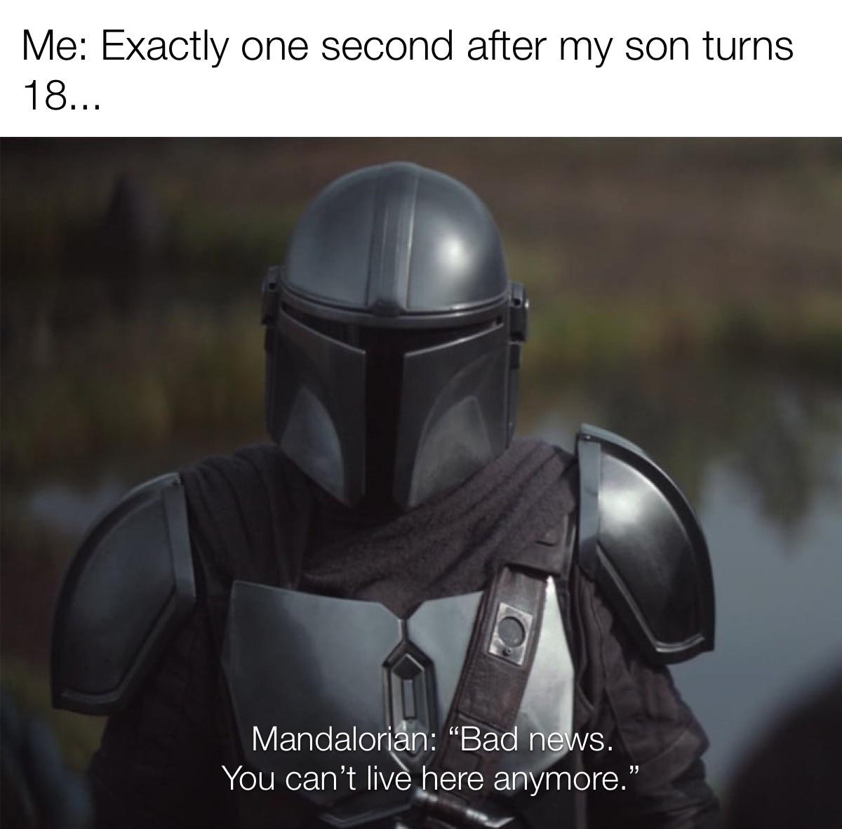 mandalorian episode 4 - Me Exactly one second after my son turns 18... Mandalorian Bad news. You can't live here anymore.