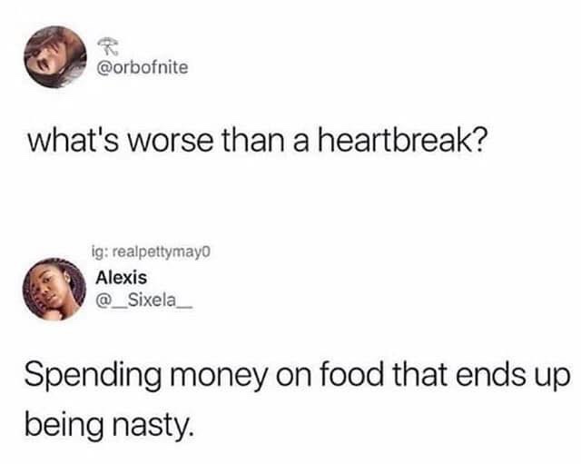 what's worse than a heartbreak meme - what's worse than a heartbreak? ig realpettymayo Alexis Spending money on food that ends up being nasty.