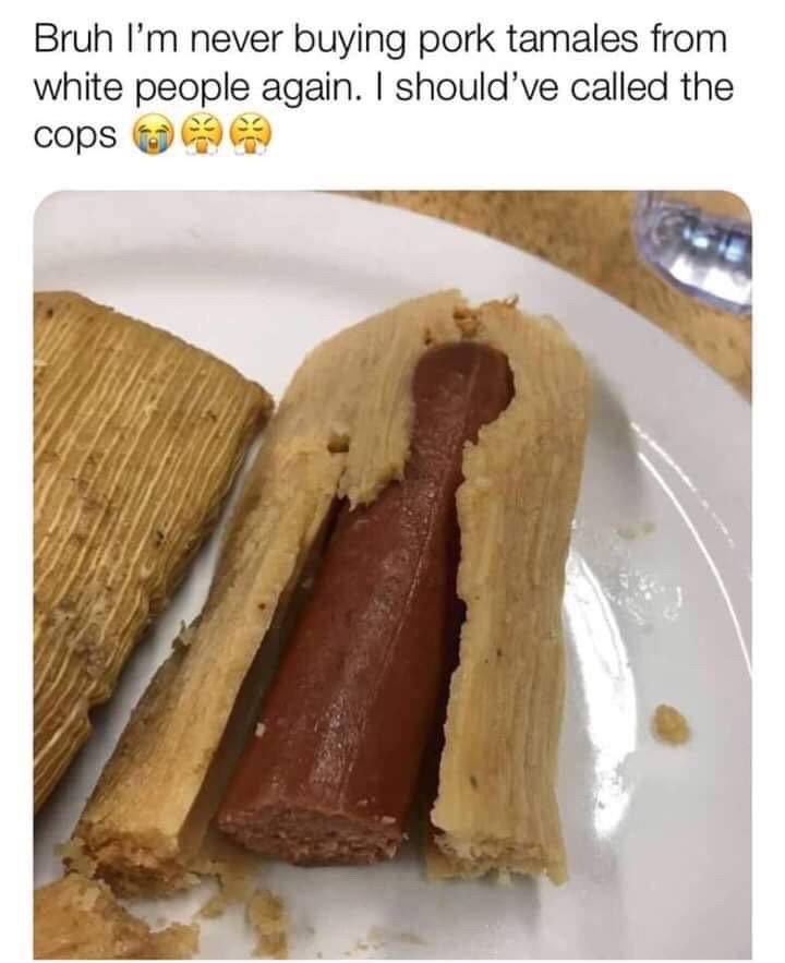 pork tamale meme - Bruh I'm never buying pork tamales from white people again. I should've called the cops