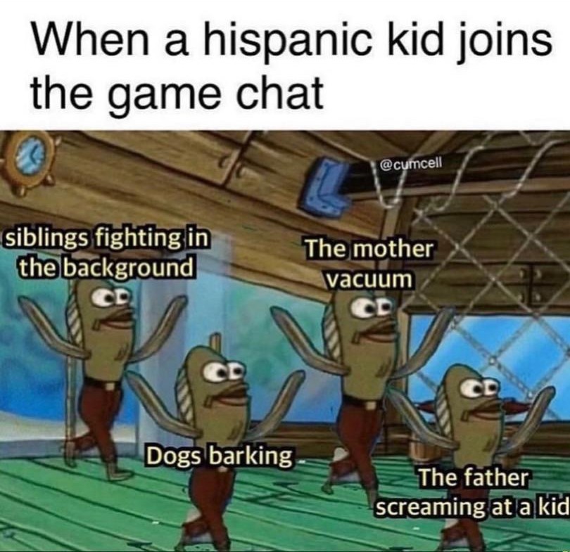 mexican kid joins the party - When a hispanic kid joins the game chat siblings fighting in the background Cd The mother vacuum Dogs barking The father screaming at a kid