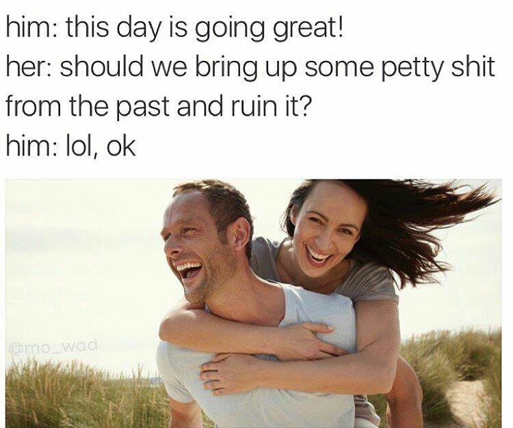 relationship meme - great memes for him - him this day is going great! her should we bring up some petty shit from the past and ruin it? him lol, ok wod