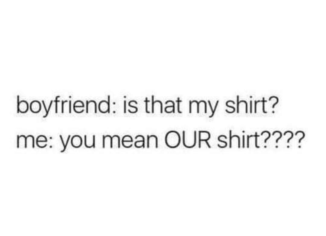 document - boyfriend is that my shirt? me you mean Our shirt????