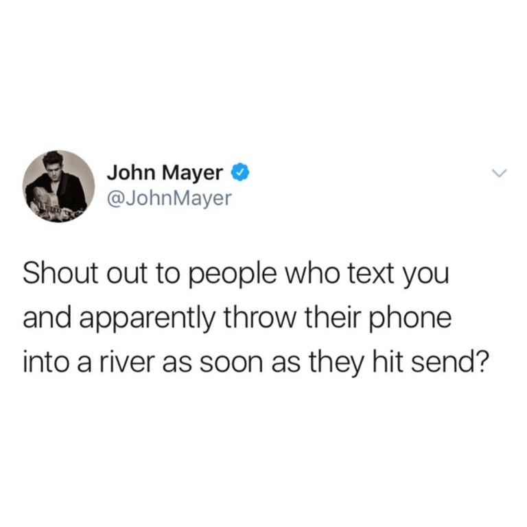 throw their phone in a river - John Mayer Mayer Shout out to people who text you and apparently throw their phone into a river as soon as they hit send?