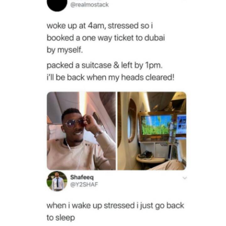 Zodiac - woke up at 4am, stressed so i booked a one way ticket to dubai by myself. packed a suitcase & left by Tpm. i'll be back when my heads cleared! Shafeeq when i wake up stressed i just go back to sleep