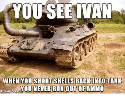 you see ivan memes - You See Ivan When You Shoot Shells Back Into Tank lake You Never Run Out Of Ammo