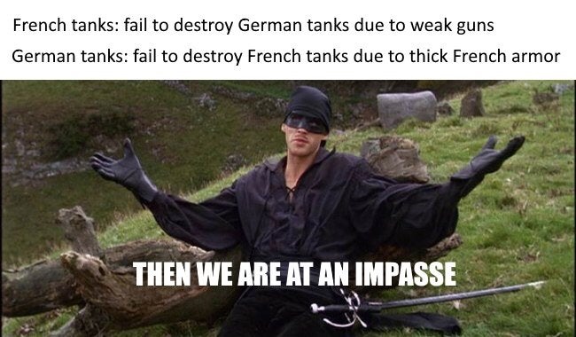 princess bride meme - French tanks fail to destroy German tanks due to weak guns German tanks fail to destroy French tanks due to thick French armor Then We Are At An Impasse