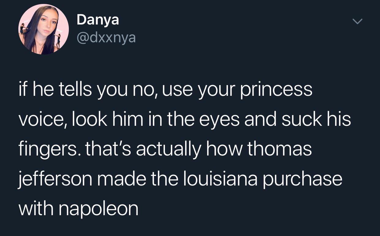 facts quotes instagram - Dan Danya if he tells you no, use your princess voice, look him in the eyes and suck his fingers. that's actually how thomas jefferson made the louisiana purchase with napoleon