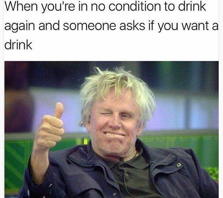 gary busey thumbs up meme - When you're in no condition to drink again and someone asks if you want a drink