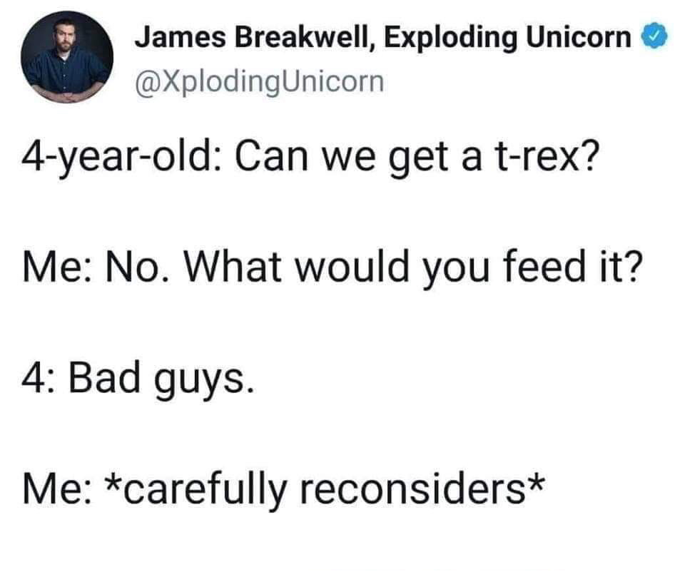 angle - James Breakwell, Exploding Unicorn 4yearold Can we get a trex? Me No. What would you feed it? 4 Bad guys. Me carefully reconsiders