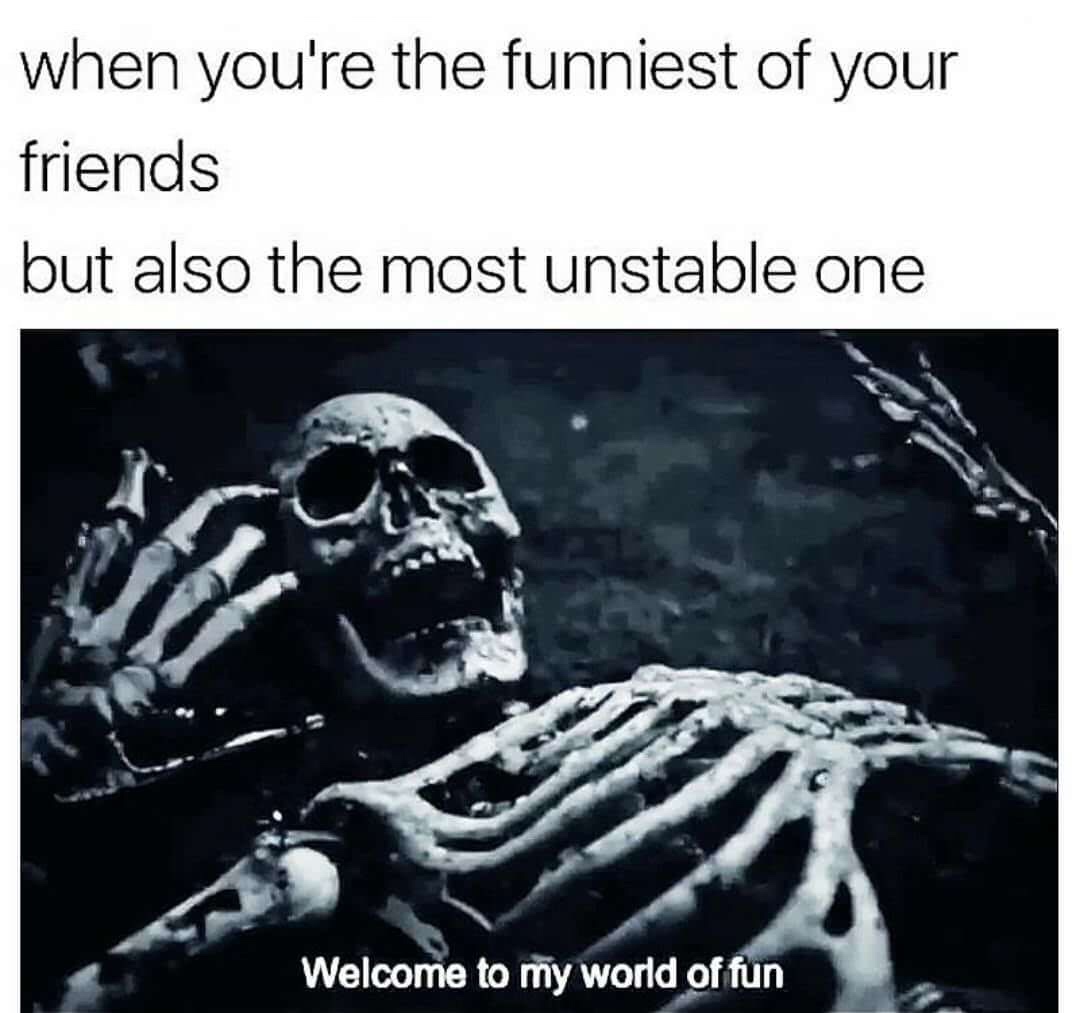 skeleton meme - when you're the funniest of your friends but also the most unstable one Welcome to my world of fun