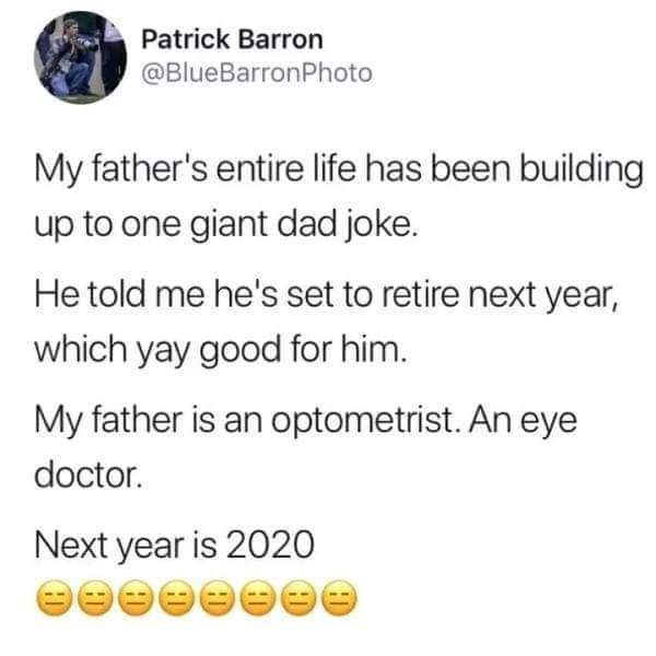 document - Patrick Barron Photo My father's entire life has been building up to one giant dad joke. He told me he's set to retire next year, which yay good for him. My father is an optometrist. An eye doctor. Next year is 2020