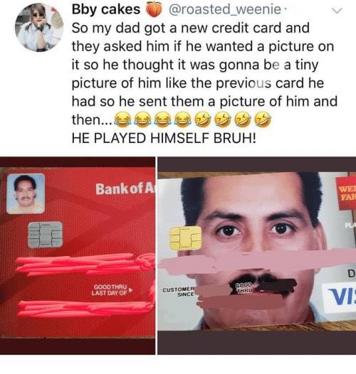 credit card meme - Bby cakes So my dad got a new credit card and they asked him if he wanted a picture on it so he thought it was gonna be a tiny picture of him the previous card he had so he sent them a picture of him and then...aaaa He Played Himself Br