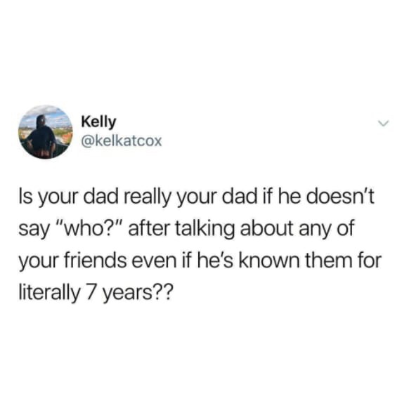 stubborn person meme - Kelly Is your dad really your dad if he doesn't say "who?" after talking about any of your friends even if he's known them for literally 7 years??