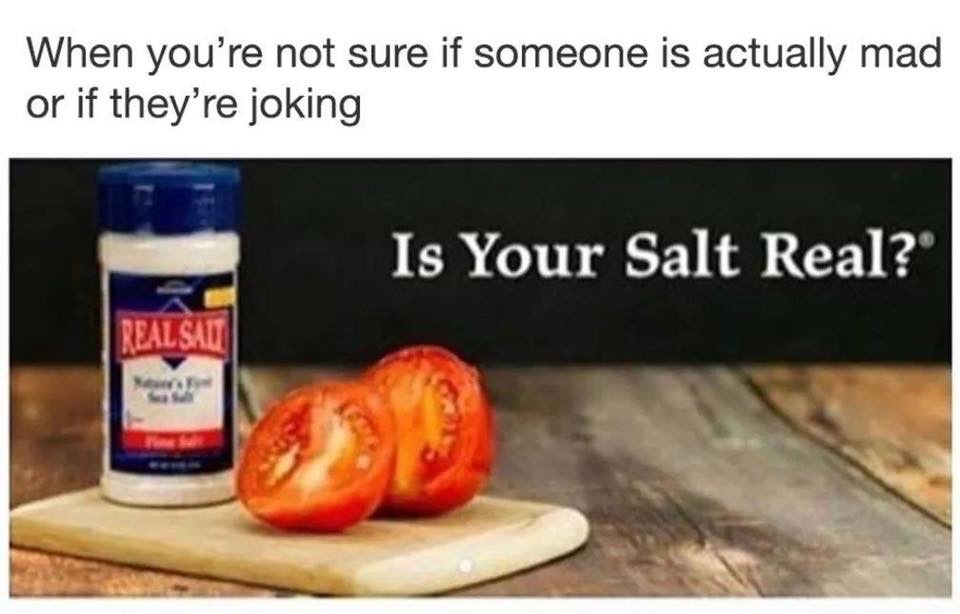 your salt real meme - When you're not sure if someone is actually mad or if they're joking Is Your Salt Real?" Real Salt