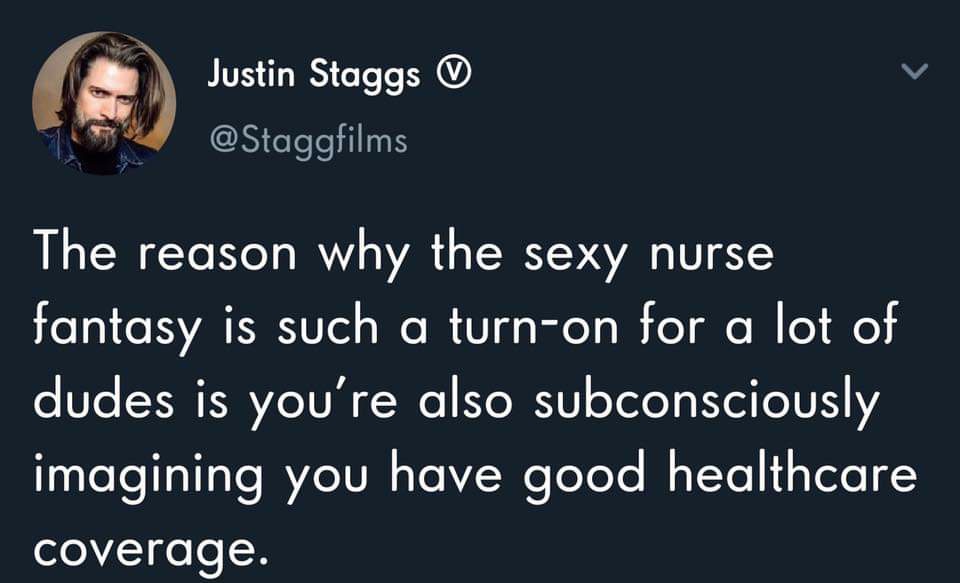 dont need half ass love - Justin Staggs The reason why the sexy nurse fantasy is such a turnon for a lot of dudes is you're also subconsciously imagining you have good healthcare coverage.
