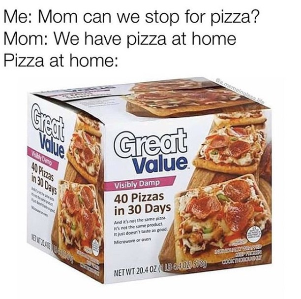 40 pizzas in 30 days meme - Me Mom can we stop for pizza? Mom We have pizza at home Pizza at home Ga.memeinglese life Great Na Value Puas 630 Days Visibly Damp 40 Pizzas in 30 Days And it's not the same pizza. It's not the same product. It just doesn't ta