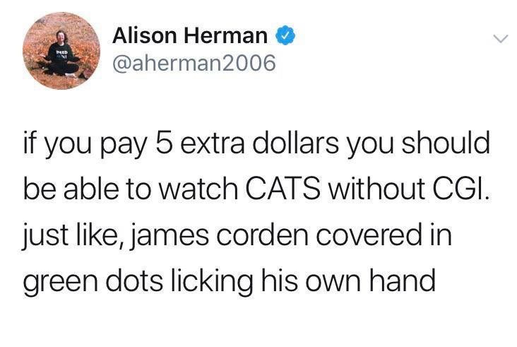 ghosts in your blood tweet - Alison Herman 2006 if you pay 5 extra dollars you should be able to watch Cats without Cgi. just , james corden covered in green dots licking his own hand
