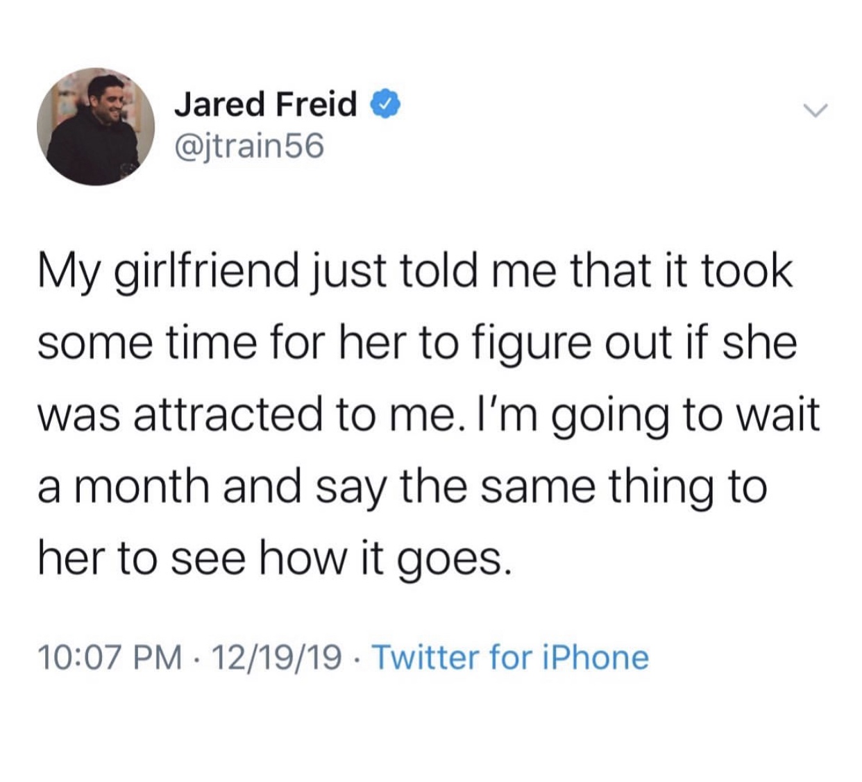 hate asking for favors - Jared Freid My girlfriend just told me that it took some time for her to figure out if she was attracted to me. I'm going to wait a month and say the same thing to her to see how it goes. 121919 Twitter for iPhone