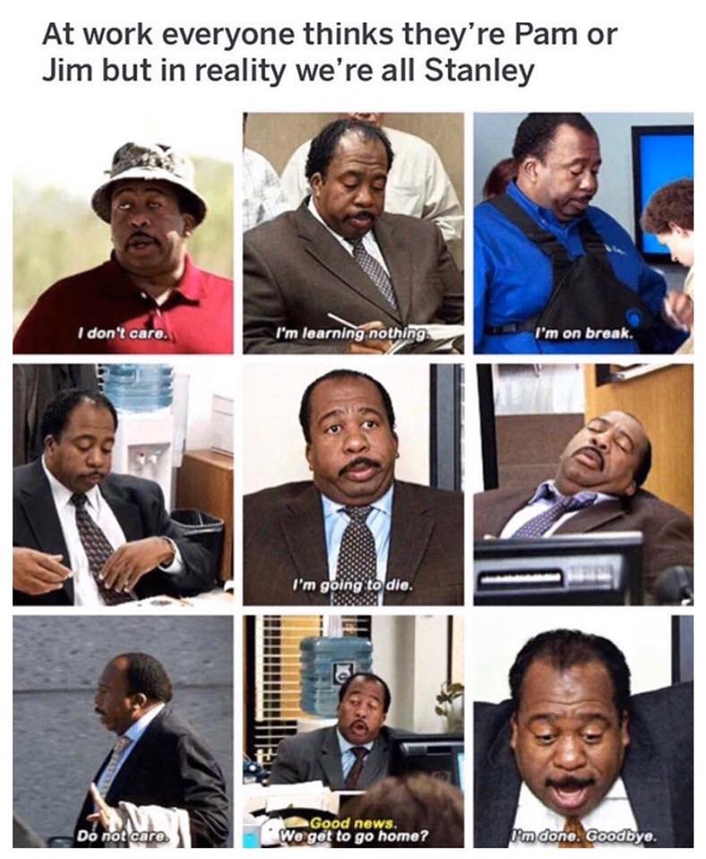 work everyone thinks they are pam - At work everyone thinks they're Pam or Jim but in reality we're all Stanley I don't care. I'm learning nothing I'm on break. I'm going to die. Do not care Good news. We get to go home? I'm done. Goodbye.