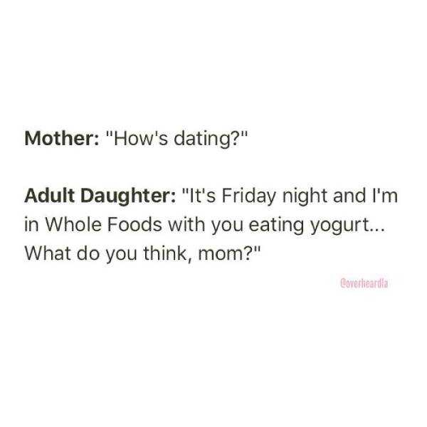 tvontario - Mother "How's dating?" Adult Daughter "It's Friday night and I'm in Whole Foods with you eating yogurt... What do you think, mom?" Loverlieandia