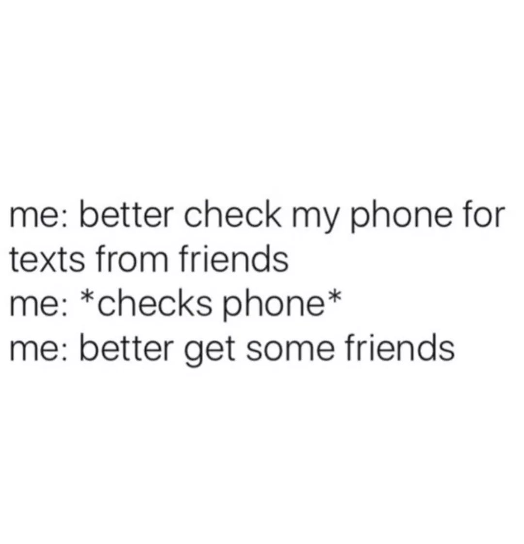 angle - me better check my phone for texts from friends me checks phone me better get some friends