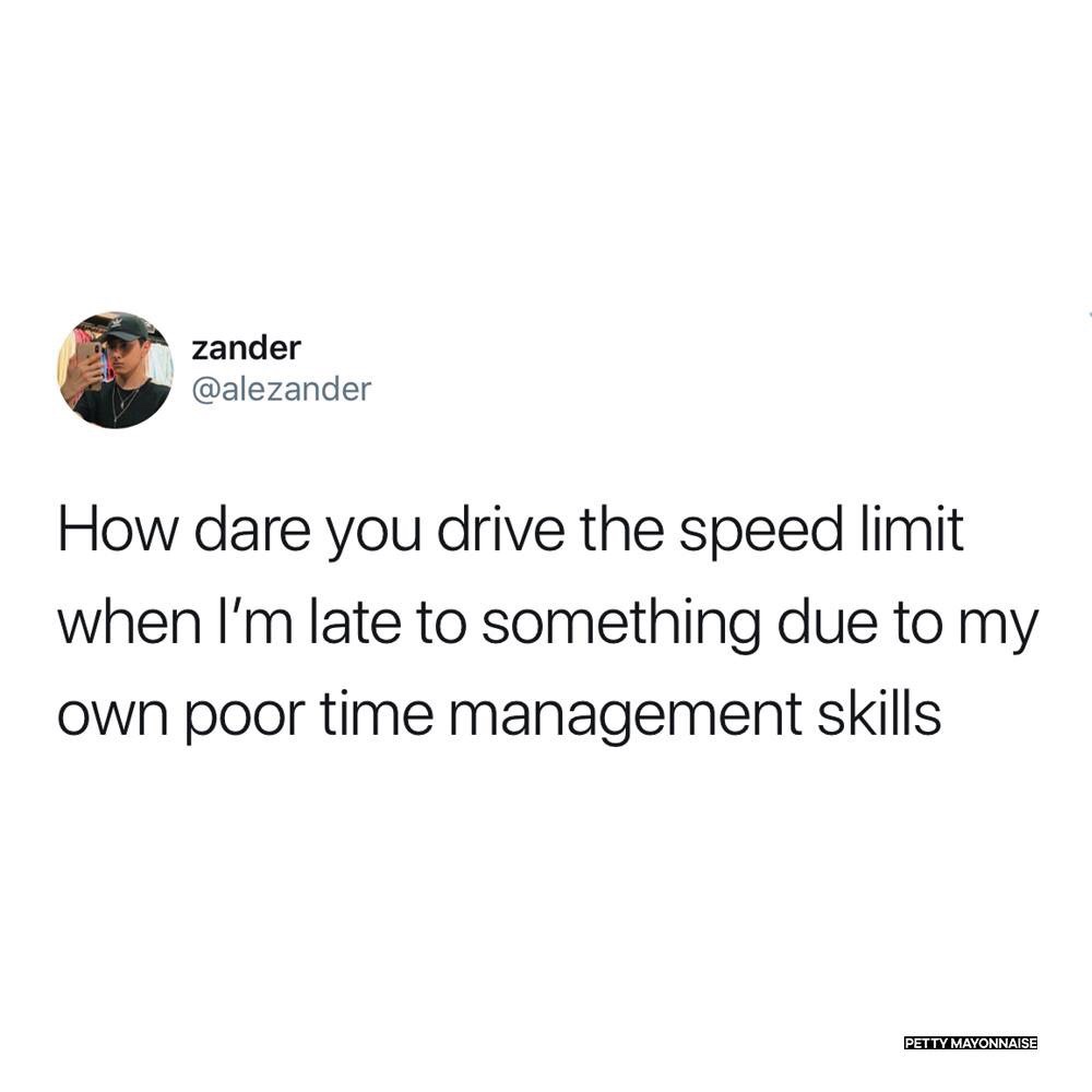 zander How dare you drive the speed limit when I'm late to something due to my own poor time management skills Petty Mayonnaise