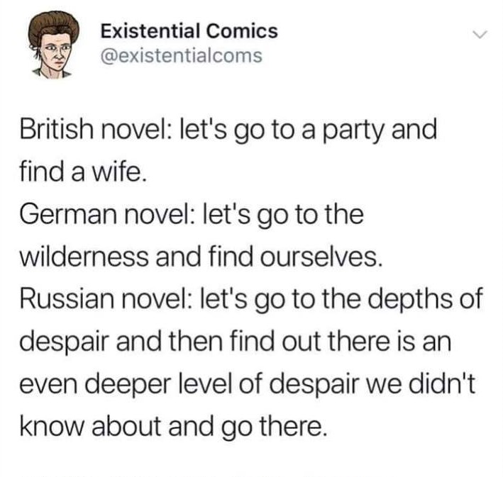 Existential Comics British novel let's go to a party and find a wife. German novel let's go to the wilderness and find ourselves. Russian novel let's go to the depths of despair and then find out there is an even deeper level of despair we didn't know…