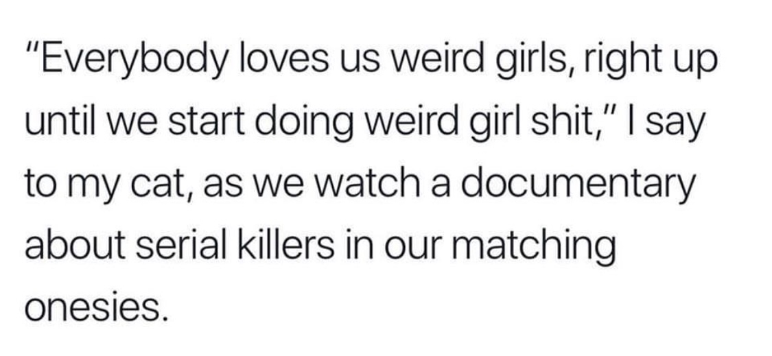 believe in long distance relationships quotes - "Everybody loves us weird girls, right up until we start doing weird girl shit," I say to my cat, as we watch a documentary about serial killers in our matching onesies.