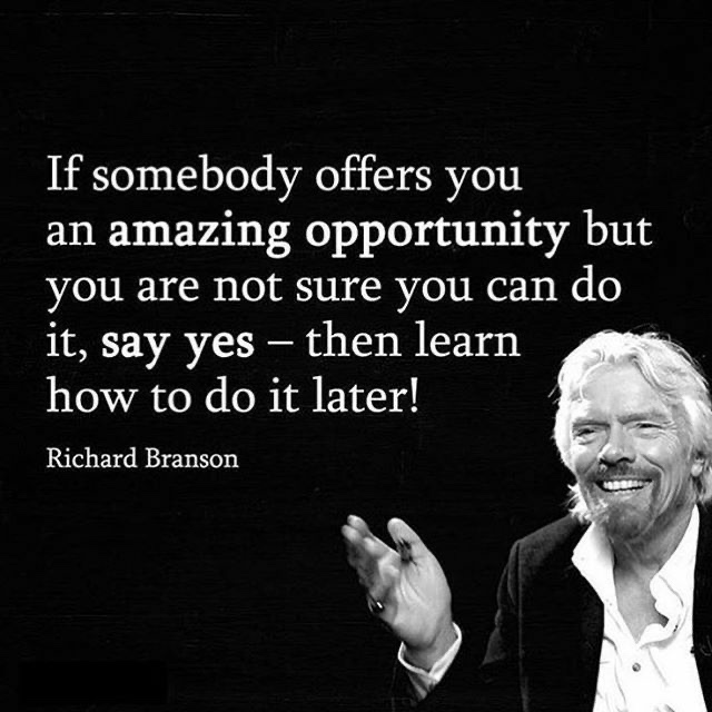 if someone offer you an amazing opportunity - If somebody offers you an amazing opportunity but you are not sure you can do it, say yes then learn how to do it later! Richard Branson