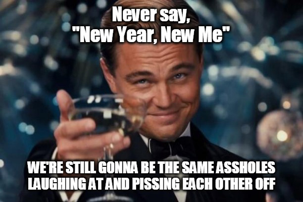 more work meme - Never say, "New Year, New Me" We'Re Still Gonna Be The Same Assholes Laughing At And Pissing Each Other Off
