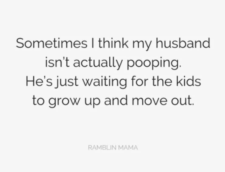 Energy - Sometimes I think my husband isn't actually pooping. He's just waiting for the kids to grow up and move out. Ramblin Mama