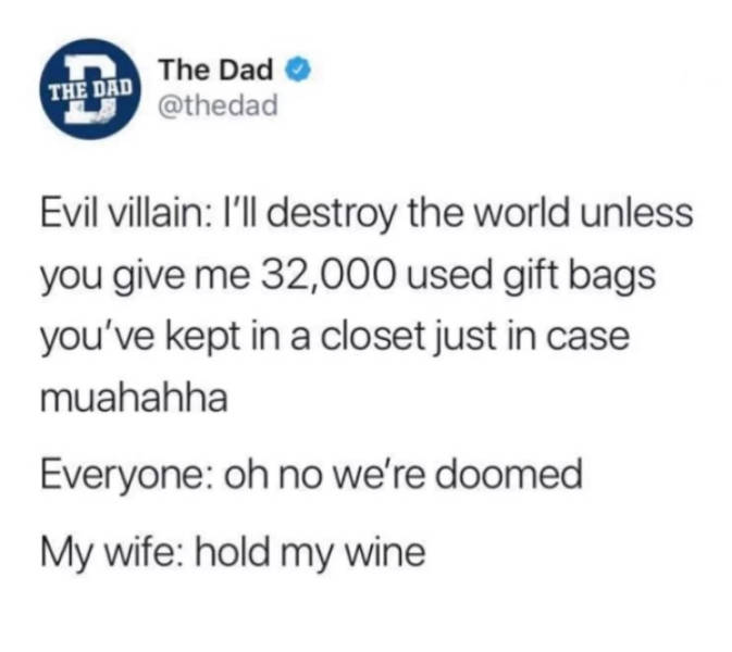 Humour - The Dad The Dad Evil villain I'll destroy the world unless you give me 32,000 used gift bags you've kept in a closet just in case muahahha Everyone oh no we're doomed My wife hold my wine