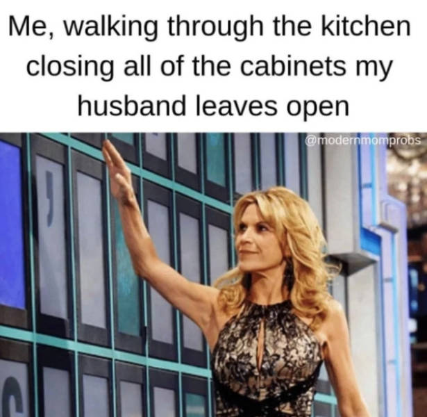 life memes 2019 - Me, walking through the kitchen closing all of the cabinets my husband leaves open