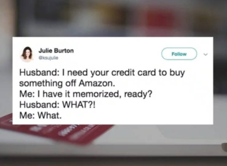 multimedia - Julie Burton Husband I need your credit card to buy something off Amazon. Me I have it memorized, ready? Husband What?! Me What.