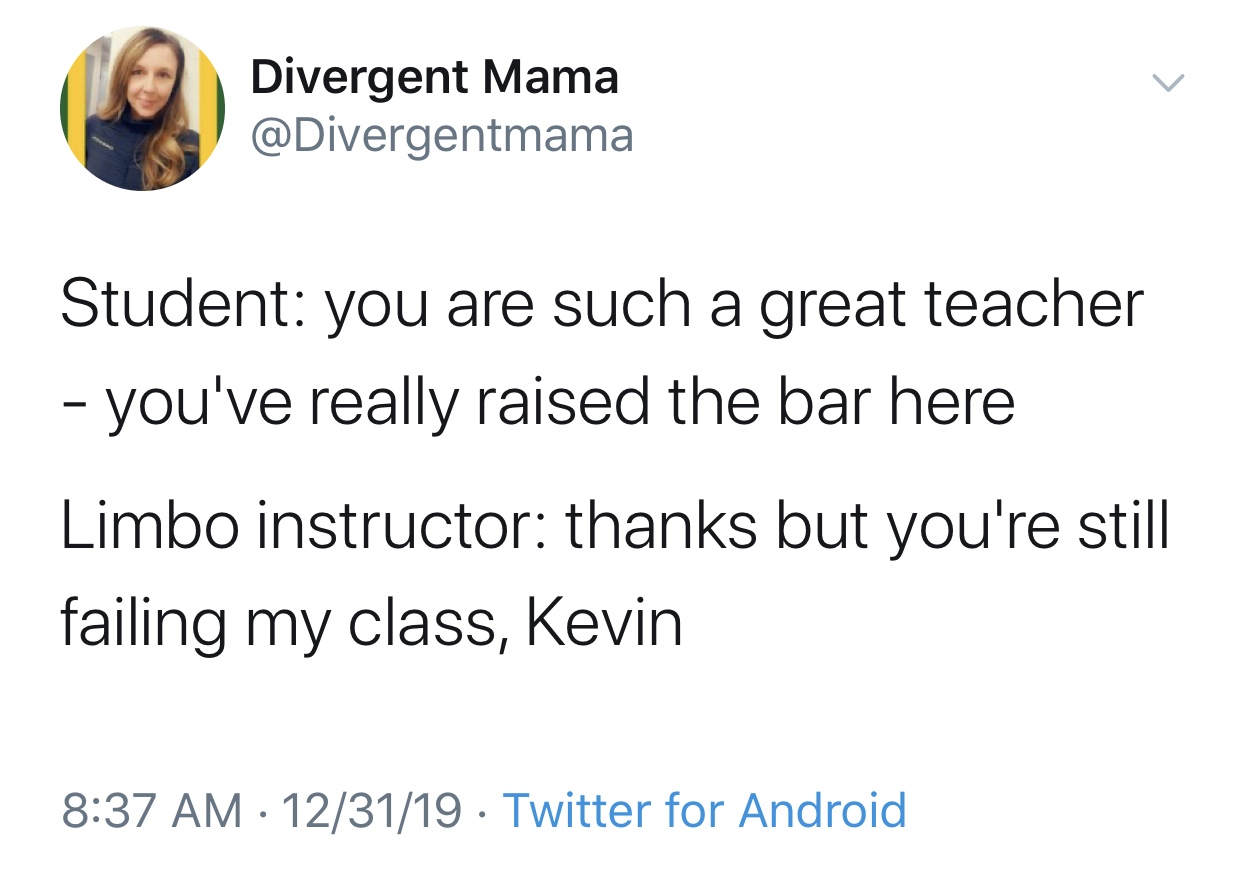 funny random twitter posts - Divergent Mama Student you are such a great teacher you've really raised the bar here Limbo instructor thanks but you're still failing my class, Kevin 123119 Twitter for Android