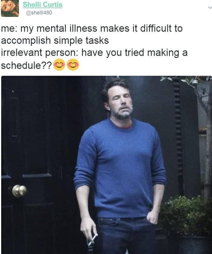ben affleck hoes meme - Shelli Curtis me my mental illness makes it difficult to accomplish simple tasks irrelevant person have you tried making a schedule??