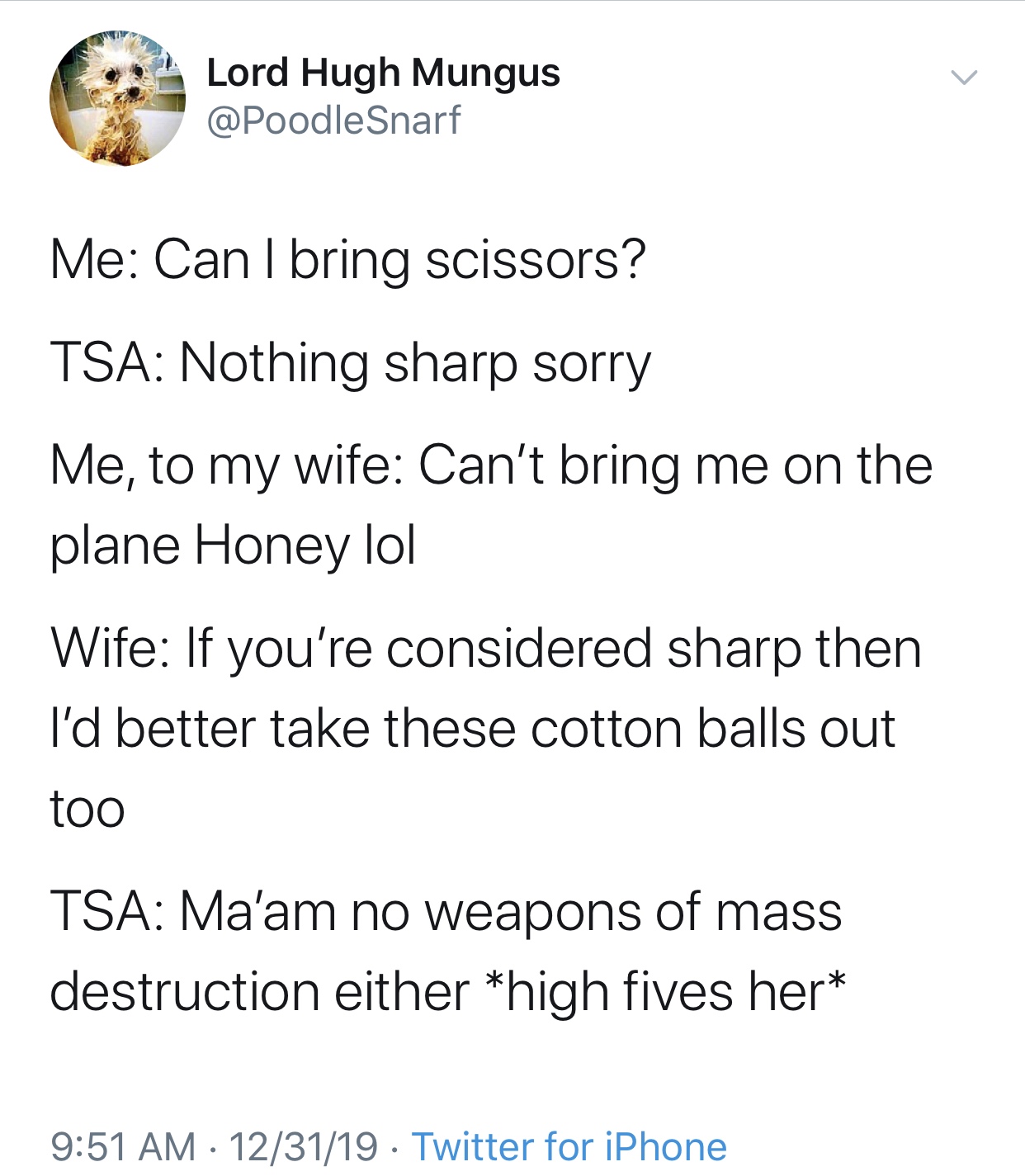 angle - Lord Hugh Mungus Me Can I bring scissors? Tsa Nothing sharp sorry Me, to my wife Can't bring me on the plane Honey lol Wife If you're considered sharp then I'd better take these cotton balls out too Tsa Ma'am no weapons of mass destruction either 
