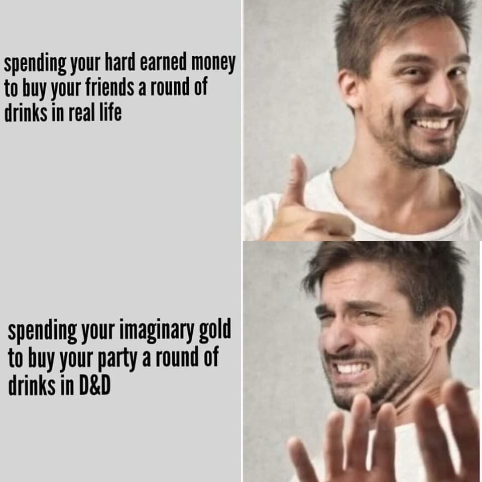 jaw - spending your hard earned money to buy your friends a round of drinks in real life spending your imaginary gold to buy your party a round of drinks in D&D