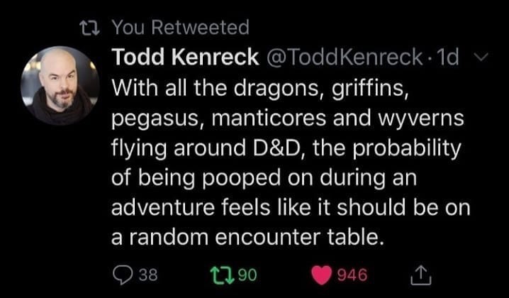 atmosphere - 12 You Retweeted Todd Kenreck @ ToddKenreck. 1d v With all the dragons, griffins, pegasus, manticores and wyverns flying around D&D, the probability of being pooped on during an adventure feels it should be on a random encounter table. 238 23