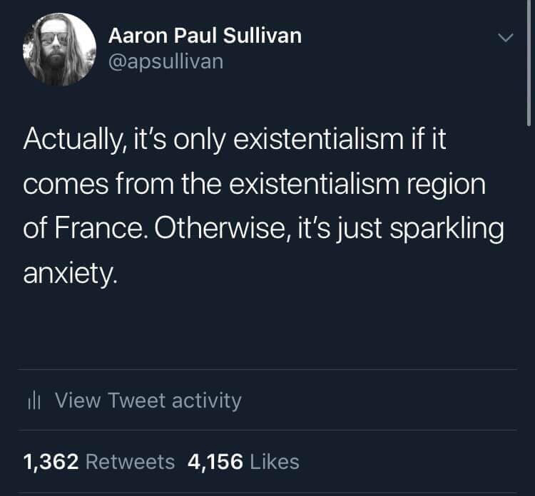 existentialism sparkling anxiety - Aaron Paul Sullivan Actually, it's only existentialism if it comes from the existentialism region of France. Otherwise, it's just sparkling anxiety. till View Tweet activity 1,362 4,156