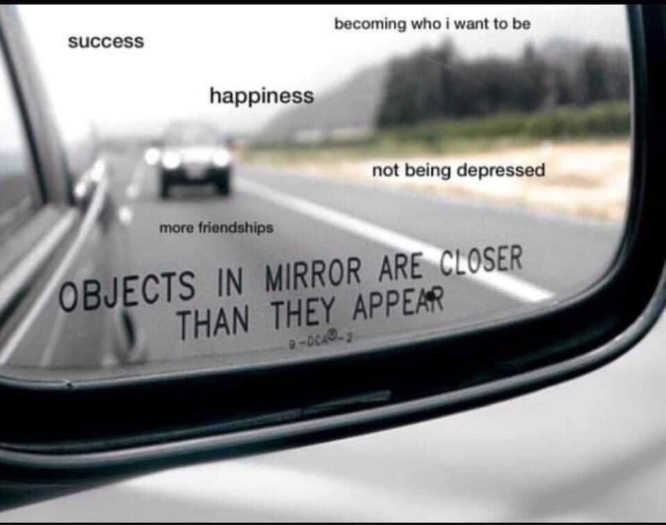 object in mirror are closer than they appear - becoming who i want to be success happiness not being depressed more friendships Objects In Mirror Are Closer Than They Appear 90019