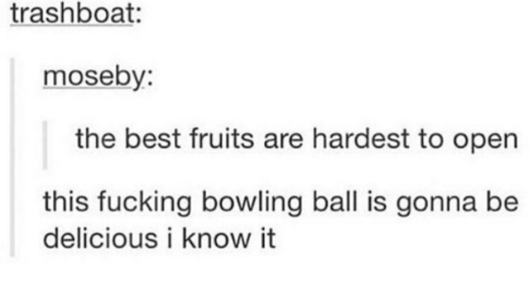 quotes - trashboat moseby the best fruits are hardest to open this fucking bowling ball is gonna be delicious i know it