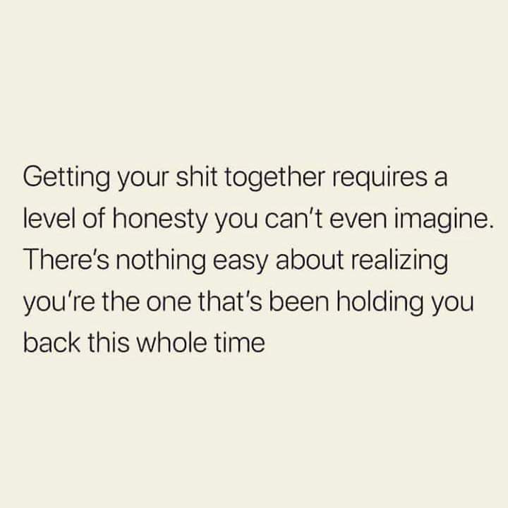 document - Getting your shit together requires a level of honesty you can't even imagine. There's nothing easy about realizing you're the one that's been holding you back this whole time