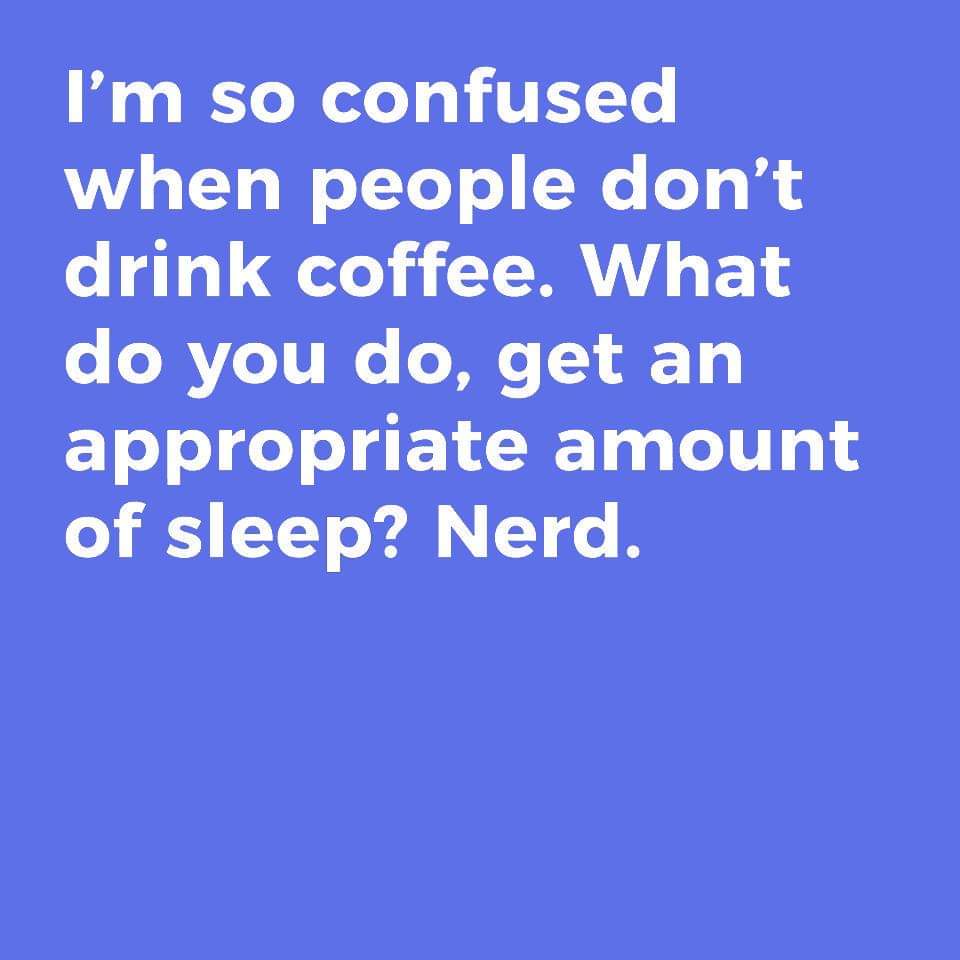 number - I'm so confused when people don't drink coffee. What do you do, get an appropriate amount of sleep? Nerd.