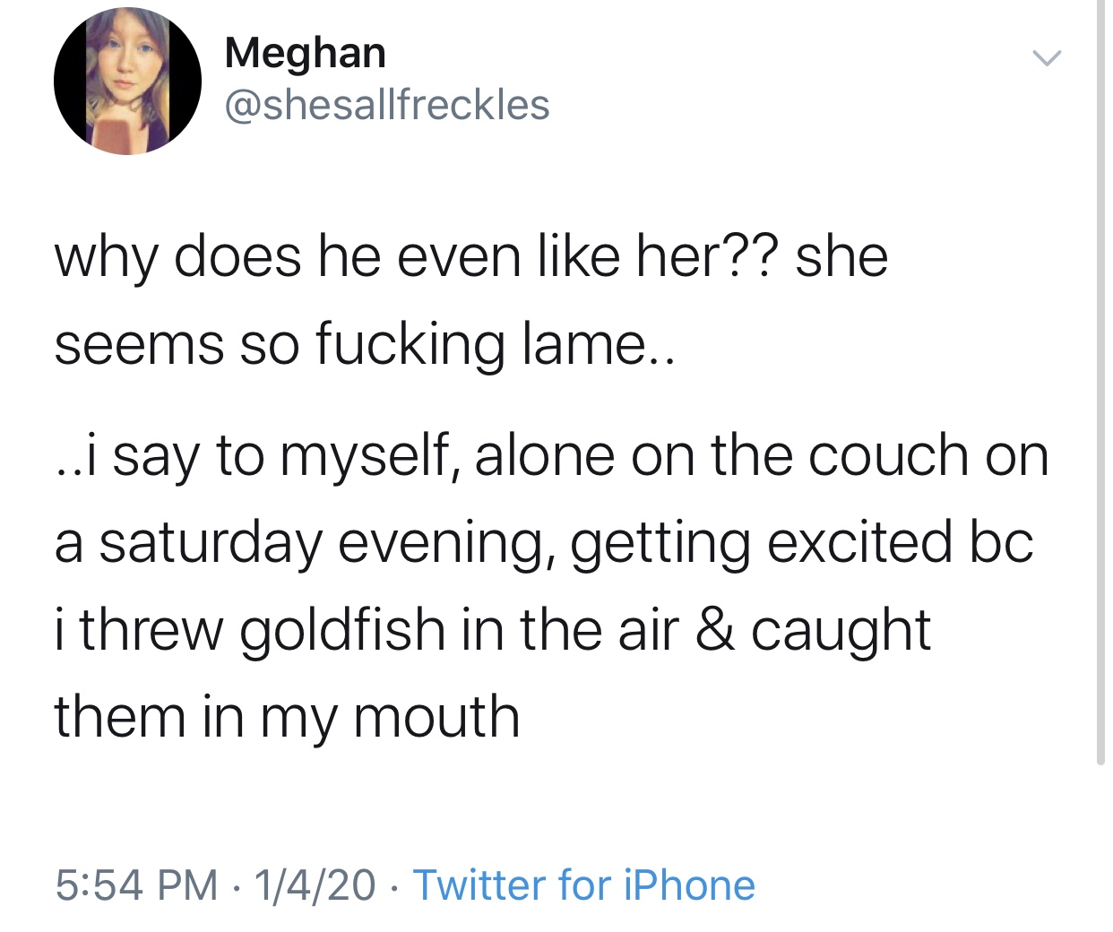 inspirational tweets about life - Meghan why does he even her?? she seems so fucking lame.. ...i say to myself, alone on the couch on a saturday evening, getting excited bc i threw goldfish in the air & caught them in my mouth 1420 Twitter for iPhone