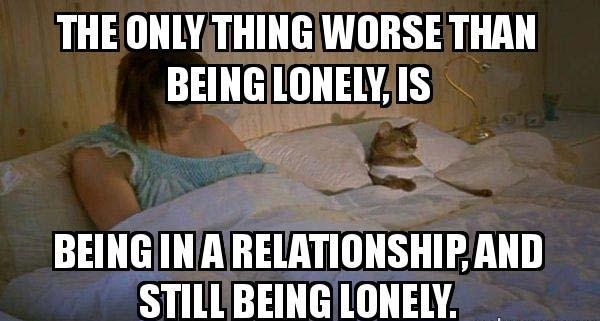 funny cat meme relationship - The Only Thing Worse Than Being Lonely Is Being Ina Relationship, And Stillbeing Lonely.