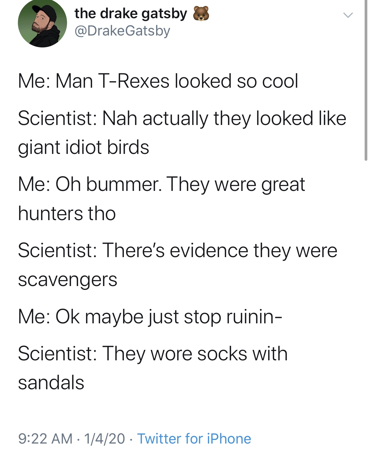 persassy memes - the drake gatsby Me Man TRexes looked so cool Scientist Nah actually they looked giant idiot birds Me Oh bummer. They were great hunters tho Scientist There's evidence they were scavengers Me Ok maybe just stop ruinin Scientist They wore 